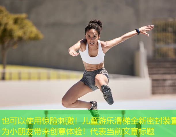 惊险刺激！儿童游乐滑梯全新密封装置为小朋友带来创意体验！